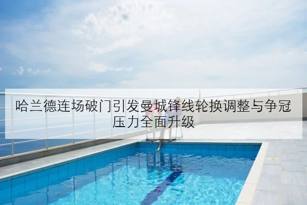 哈兰德连场破门引发曼城锋线轮换调整与争冠压力全面升级