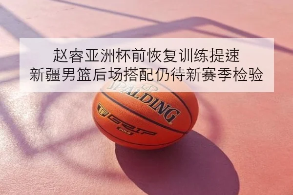 赵睿亚洲杯前恢复训练提速 新疆男篮后场搭配仍待新赛季检验