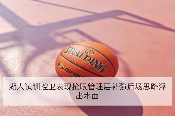 湖人试训控卫表现抢眼管理层补强后场思路浮出水面