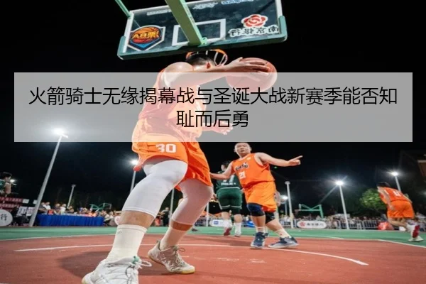 火箭骑士无缘揭幕战与圣诞大战新赛季能否知耻而后勇
