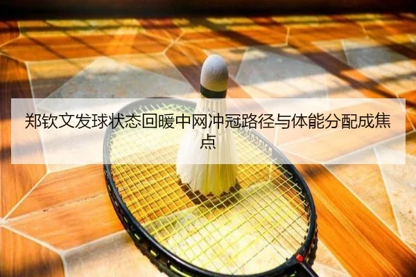郑钦文发球状态回暖中网冲冠路径与体能分配成焦点